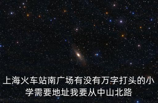 上海火車站南廣場有沒有萬字打頭的小學需要地址我要從中山北路