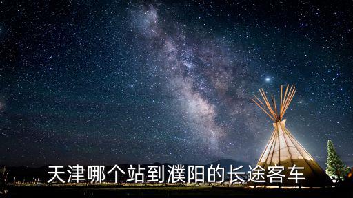 天津市到濮陽市大巴車，天津哪個站到濮陽的長途客車