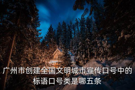 廣州市創建全國文明城市宣傳口號中的標語口號類是哪五條