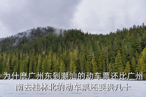 為什麼廣州東到潮汕的動車票還比廣州南去桂林北的動車票還要貴幾十
