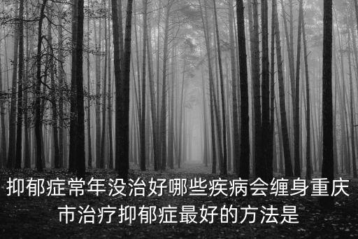 抑郁癥常年沒治好哪些疾病會纏身重慶市治療抑郁癥最好的方法是