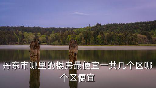 丹東哪個縣的房價便宜點，和東港現在房價一般都是多少 哪個地方物價便宜些 哪個地方工作好找