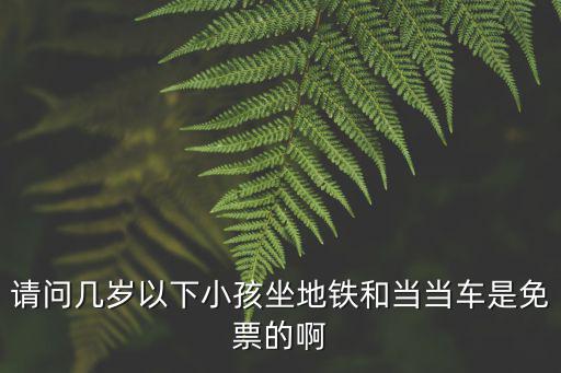 請問幾歲以下小孩坐地鐵和當當車是免票的啊
