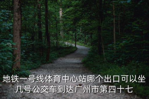 地鐵一號線體育中心站哪個出口可以坐幾號公交車到達廣州市第四十七