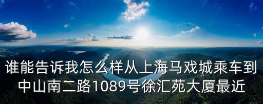 誰能告訴我怎么樣從上海馬戲城乘車到中山南二路1089號徐匯苑大廈最近