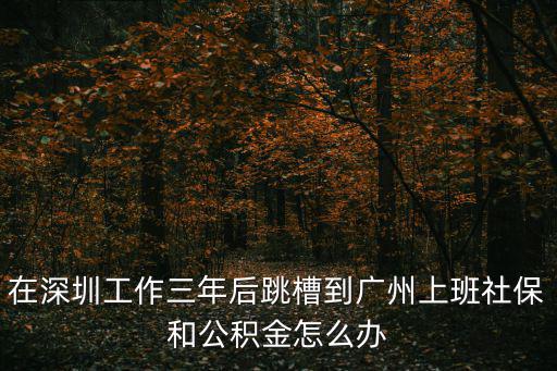 在深圳工作三年后跳槽到廣州上班社保和公積金怎么辦