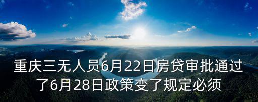 重慶三無人員6月22日房貸審批通過了6月28日政策變了規定必須