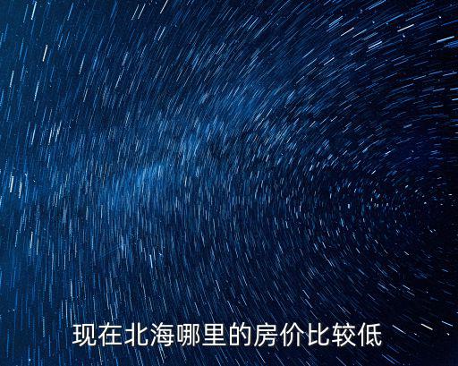現(xiàn)在北海哪里的房價(jià)比較低