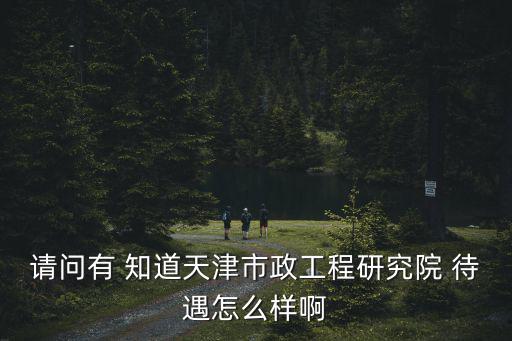 請問有 知道天津市政工程研究院 待遇怎么樣啊