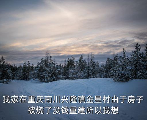 我家在重慶南川興隆鎮金星村由于房子被燒了沒錢重建所以我想