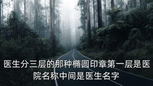 醫(yī)生分三層的那種橢圓印章第一層是醫(yī)院名稱中間是醫(yī)生名字