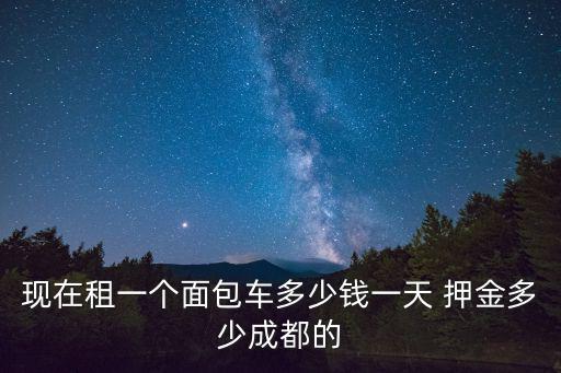 現在租一個面包車多少錢一天 押金多少成都的