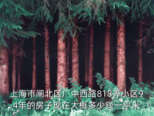 上海市閘北區(qū)廣中西路818弄小區(qū)94年的房子現(xiàn)在大概多少錢一平米