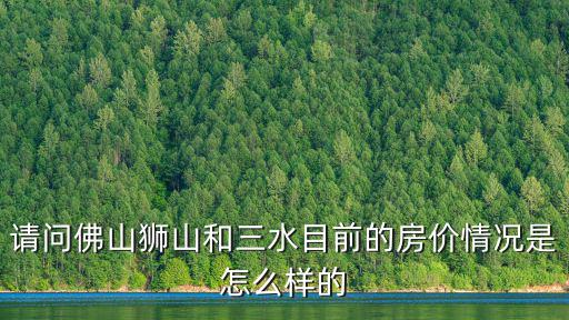 請問佛山獅山和三水目前的房價情況是怎么樣的