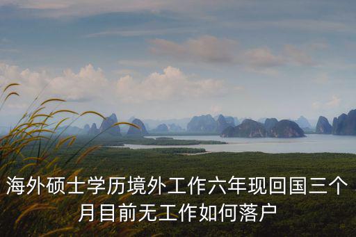 海外碩士學歷境外工作六年現回國三個月目前無工作如何落戶