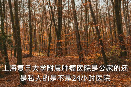 上海復旦大學附屬腫瘤醫院是公家的還是私人的是不是24小時醫院