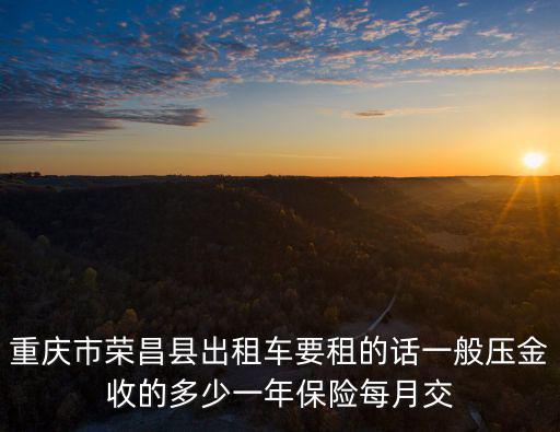 重慶市榮昌縣出租車要租的話一般壓金收的多少一年保險每月交