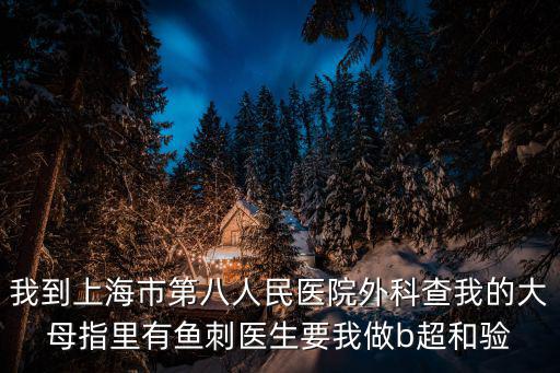 我到上海市第八人民醫(yī)院外科查我的大母指里有魚刺醫(yī)生要我做b超和驗(yàn)