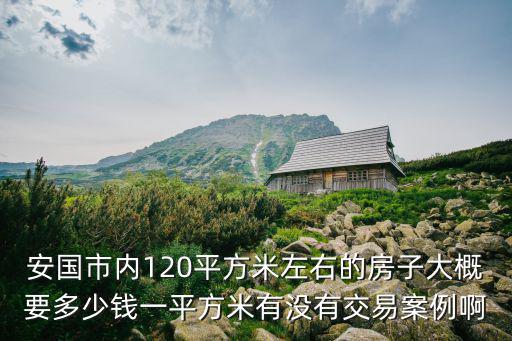 安國市內(nèi)120平方米左右的房子大概要多少錢一平方米有沒有交易案例啊