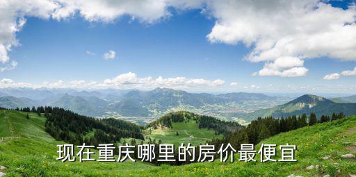 重慶市中心哪個房價低點，重慶哪里的房子最便宜