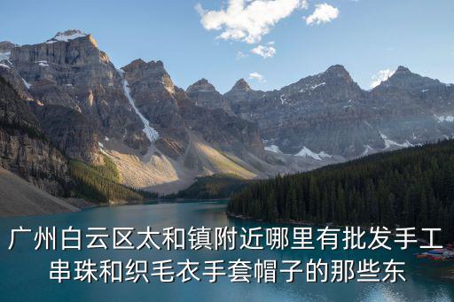 廣州白云區(qū)太和鎮(zhèn)附近哪里有批發(fā)手工串珠和織毛衣手套帽子的那些東