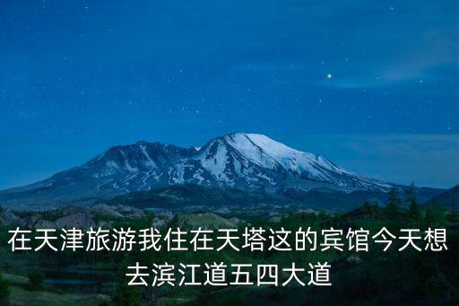 在天津旅游我住在天塔這的賓館今天想去濱江道五四大道