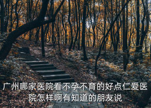 廣州哪家醫院看不孕不育的好點仁愛醫院怎樣啊有知道的朋友說