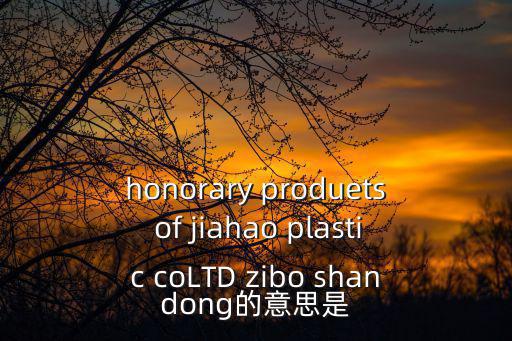 honorary produets of jiahao plastic coLTD zibo shandong的意思是