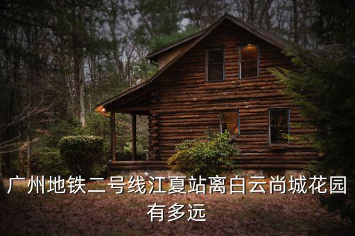 廣州地鐵二號線江夏站離白云尚城花園有多遠