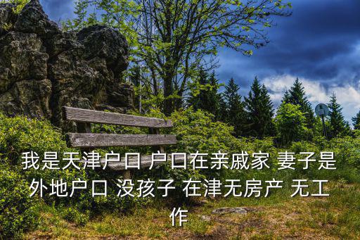 我是天津戶口 戶口在親戚家 妻子是外地戶口 沒孩子 在津無房產 無工作