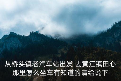 從橋頭鎮老汽車站出發 去黃江鎮田心那里怎么坐車有知道的請給說下