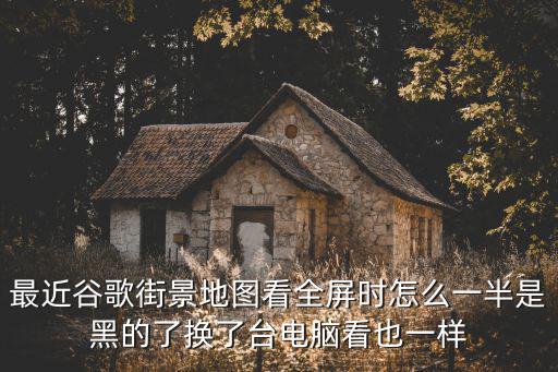 最近谷歌街景地圖看全屏時怎么一半是黑的了換了臺電腦看也一樣