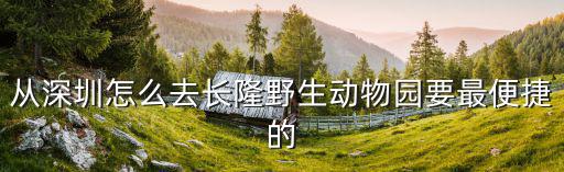 從深圳去長隆野生動物園怎么坐車，從深圳怎么去長隆野生動物園要最便捷的