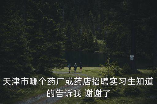 天津市哪個藥廠或藥店招聘實習生知道的告訴我 謝謝了