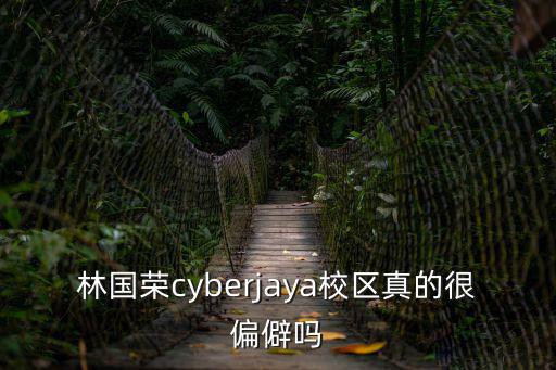 林國榮cyberjaya校區真的很偏僻嗎