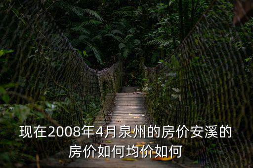 現(xiàn)在2008年4月泉州的房?jī)r(jià)安溪的房?jī)r(jià)如何均價(jià)如何