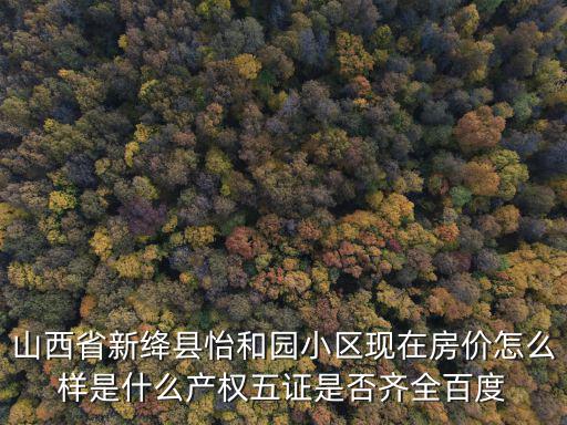 山西省新絳縣怡和園小區現在房價怎么樣是什么產權五證是否齊全百度