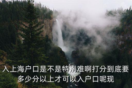 入上海戶口是不是特別難啊打分到底要多少分以上才可以入戶口呢現