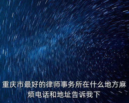 重慶市最好的律師事務所在什么地方麻煩電話和地址告訴我下