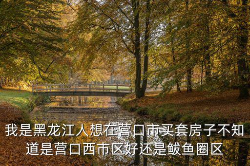 營口哪個區(qū)房價貴，現(xiàn)在遼寧營口房價怎樣哪個好地方