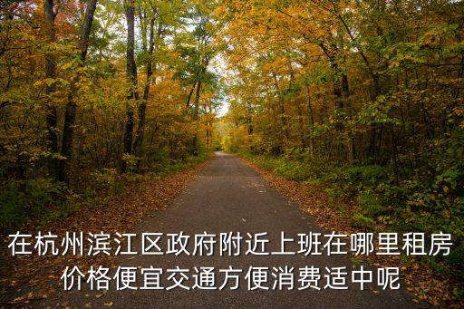 在杭州濱江區政府附近上班在哪里租房價格便宜交通方便消費適中呢