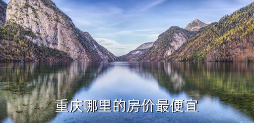 重慶哪個房價最便宜，重慶哪里的房價最便宜