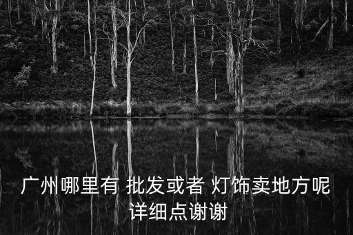 廣州哪里有 批發或者 燈飾賣地方呢 詳細點謝謝