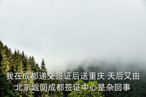 我在成都遞交簽證后送重慶 天后又由北京返回成都簽證中心是雜回事