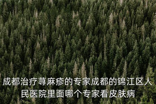 成都治療蕁麻疹的專家成都的錦江區人民醫院里面哪個專家看皮膚病