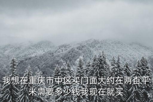我想在重慶市中區買門面大約在兩百平米需要多少錢我現在就買