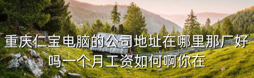 重慶市仁寶電子廠怎樣，重慶仁寶電腦的公司地址在哪里那廠好嗎一個月工資如何啊你在