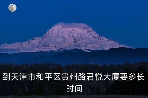 天津市和平區需要多長時間，到天津市和平區貴州路君悅大廈要多長時間