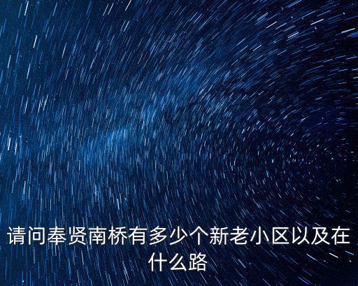請問奉賢南橋有多少個新老小區以及在什么路
