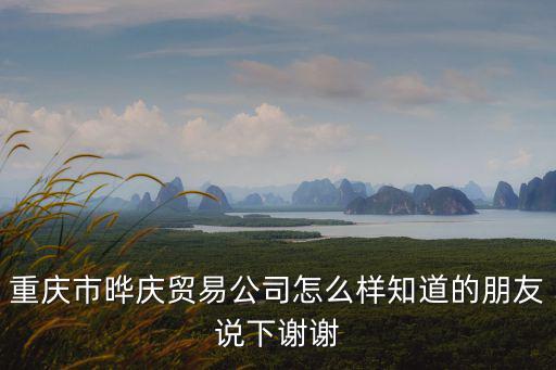 重慶市曄慶貿易公司怎么樣知道的朋友說下謝謝